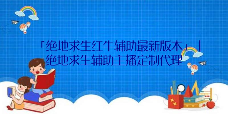 「绝地求生红牛辅助最新版本」|绝地求生辅助主播定制代理